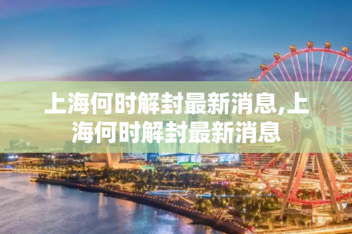 上海何时解封最新消息,上海何时解封最新消息