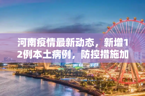 河南疫情最新动态，新增12例本土病例，防控措施加强,河南新增12例本土