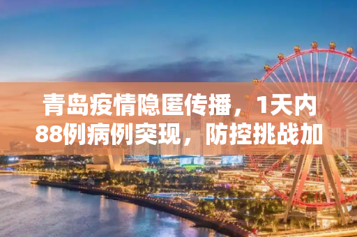 青岛疫情隐匿传播，1天内88例病例突现，防控挑战加剧,1天88例青岛疫情出现隐匿传播
