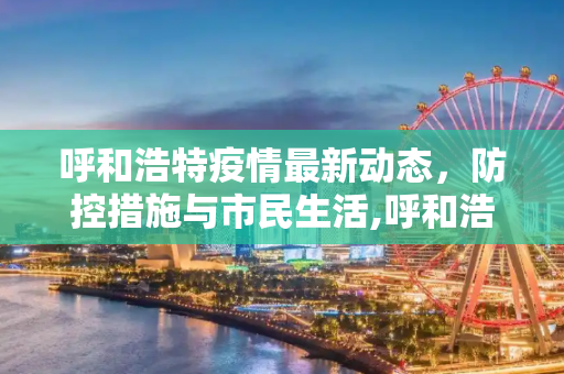 呼和浩特疫情最新动态，防控措施与市民生活,呼和浩特疫情最新