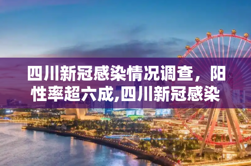 四川新冠感染情况调查，阳性率超六成,四川新冠感染情况调查:阳性率超六成