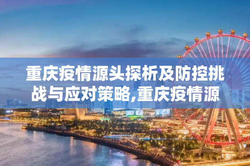 重庆疫情源头探析及防控挑战与应对策略,重庆疫情源头探析及防控挑战与应对策略