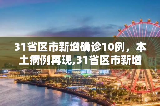 31省区市新增确诊10例，本土病例再现,31省区市新增确诊10例含本土1例