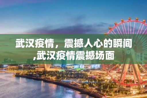 武汉疫情，震撼人心的瞬间,武汉疫情震撼场面