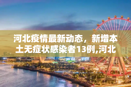 河北疫情最新动态，新增本土无症状感染者13例,河北新增本土无症状13例