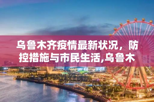 乌鲁木齐疫情最新状况，防控措施与市民生活,乌鲁木齐疫情最新壮况