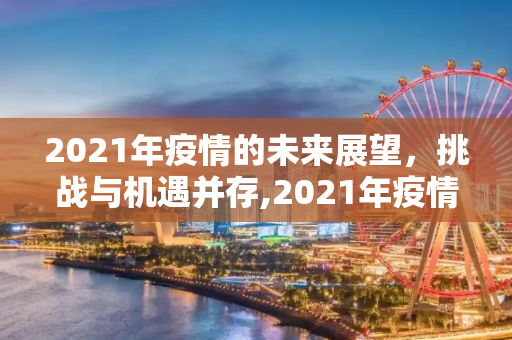 2021年疫情的未来展望，挑战与机遇并存,2021年疫情未来展望