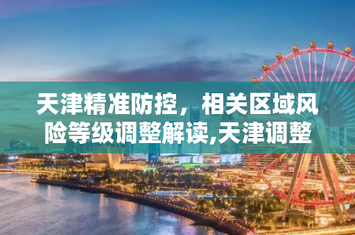 天津精准防控，相关区域风险等级调整解读,天津调整相关区域风险等级