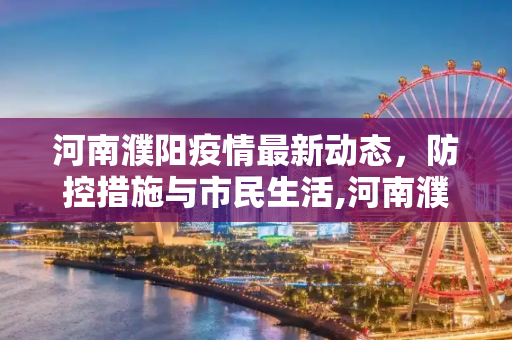 河南濮阳疫情最新动态，防控措施与市民生活,河南濮阳疫情最新消息