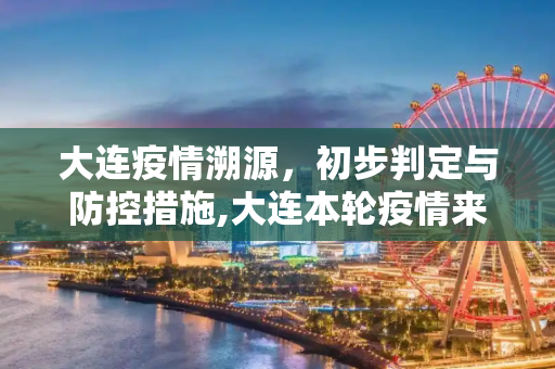 大连疫情溯源，初步判定与防控措施,大连本轮疫情来源初步判定