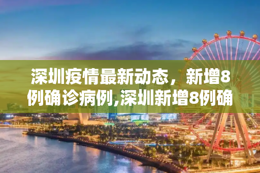 深圳疫情最新动态，新增8例确诊病例,深圳新增8例确诊病例