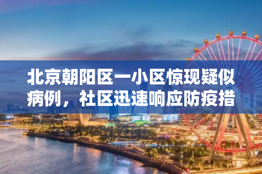 北京朝阳区一小区惊现疑似病例，社区迅速响应防疫措施,北京朝阳区一小区现疑似病例