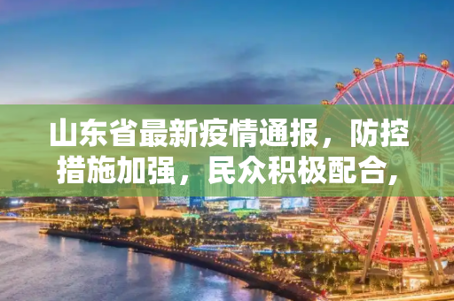 山东省最新疫情通报，防控措施加强，民众积极配合,山东省最新疫情通报