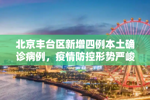 北京丰台区新增四例本土确诊病例，疫情防控形势严峻,北京丰台增4例本土确诊病例