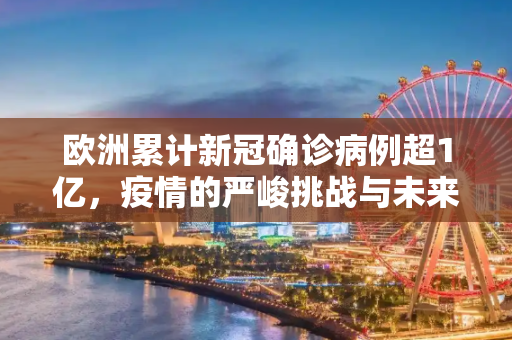 欧洲累计新冠确诊病例超1亿，疫情的严峻挑战与未来展望,欧洲累计新冠确诊病例超1亿