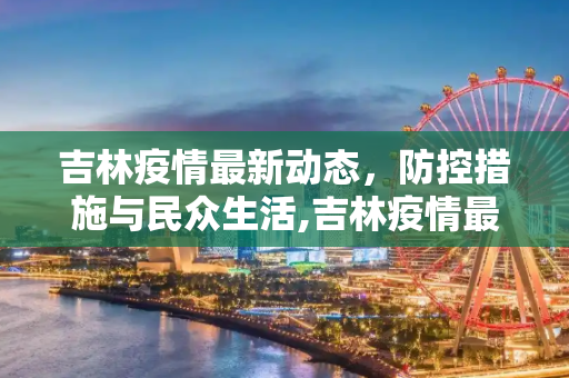 吉林疫情最新动态，防控措施与民众生活,吉林疫情最新消息