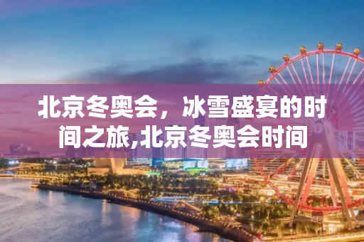 北京冬奥会，冰雪盛宴的时间之旅,北京冬奥会时间