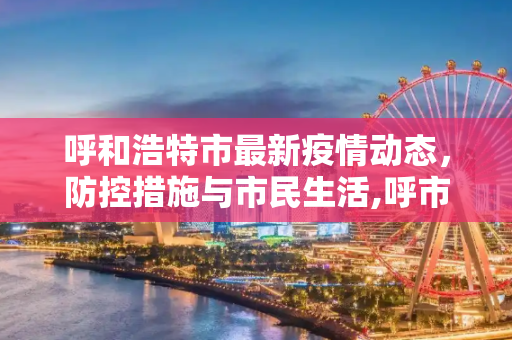 呼和浩特市最新疫情动态，防控措施与市民生活,呼市最新疫情