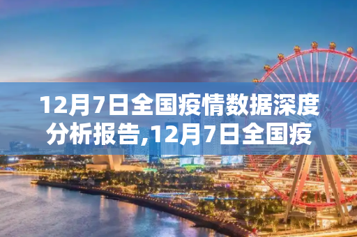 12月7日全国疫情数据深度分析报告,12月7日全国疫情数据深度分析报告