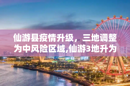 仙游县疫情升级，三地调整为中风险区域,仙游3地升为中风险