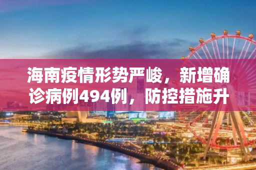 海南疫情形势严峻，新增确诊病例494例，防控措施升级,海南新增确诊病例494例