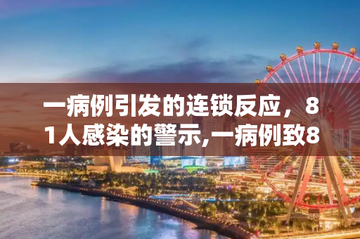 一病例引发的连锁反应，81人感染的警示,一病例致81人感染