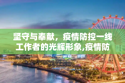 坚守与奉献，疫情防控一线工作者的光辉形象,疫情防控一线工作者