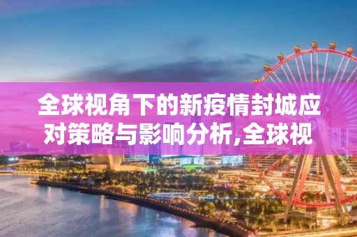 全球视角下的新疫情封城应对策略与影响分析,全球视角下的新疫情封城应对策略与影响分析