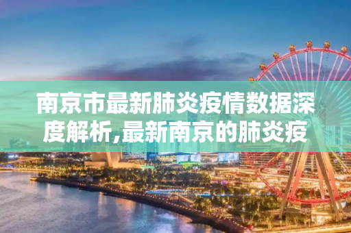 南京市最新肺炎疫情数据深度解析,最新南京的肺炎疫情数据