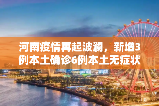 河南疫情再起波澜，新增3例本土确诊6例本土无症状,河南新增3例本土确诊6例本土无症状