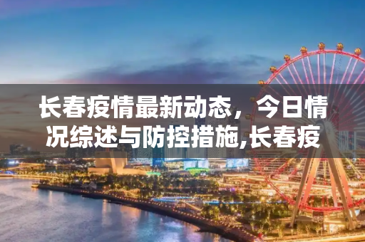 长春疫情最新动态，今日情况综述与防控措施,长春疫情最新消息今天