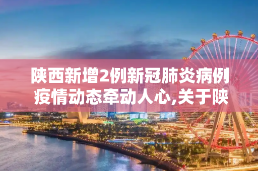 陕西新增2例新冠肺炎病例 疫情动态牵动人心,关于陕西新增2例在哪里的信息