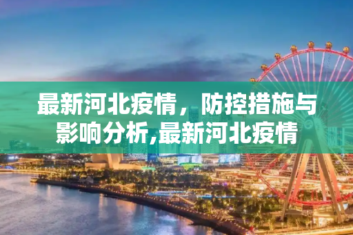 最新河北疫情，防控措施与影响分析,最新河北疫情