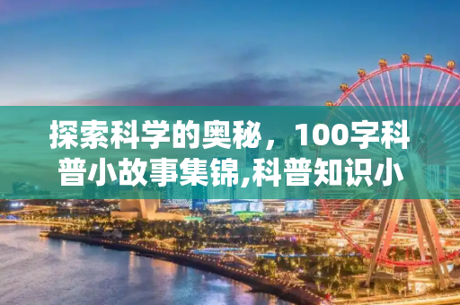探索科学的奥秘，100字科普小故事集锦,科普知识小故事100字