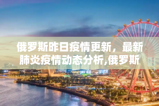 俄罗斯昨日疫情更新，最新肺炎疫情动态分析,俄罗斯昨天最新肺炎疫情