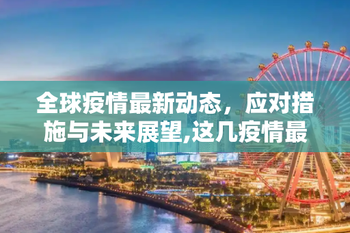 全球疫情最新动态，应对措施与未来展望,这几疫情最新消息