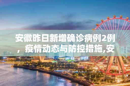 安徽昨日新增确诊病例2例，疫情动态与防控措施,安徽昨日新增确诊病例2例