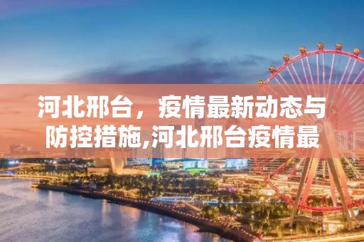 河北邢台，疫情最新动态与防控措施,河北邢台疫情最新情况