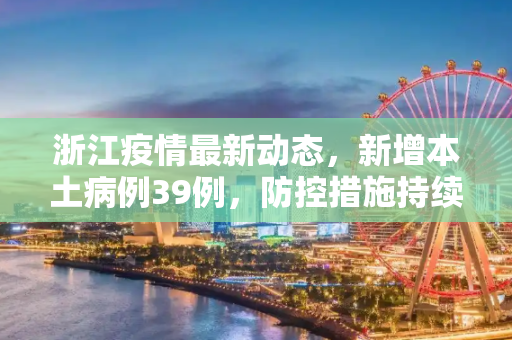 浙江疫情最新动态，新增本土病例39例，防控措施持续加强,浙江新增本土39例
