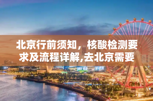 北京行前须知，核酸检测要求及流程详解,去北京需要做核酸检测吗