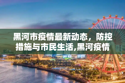 黑河市疫情最新动态，防控措施与市民生活,黑河疫情最新情况