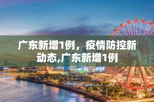 广东新增1例，疫情防控新动态,广东新增1例
