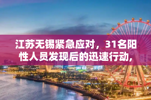 江苏无锡紧急应对，31名阳性人员发现后的迅速行动,江苏无锡发现31名阳性人员