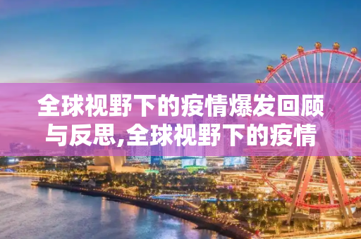 全球视野下的疫情爆发回顾与反思,全球视野下的疫情爆发回顾与反思
