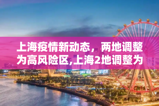 上海疫情新动态，两地调整为高风险区,上海2地调整为高风险区
