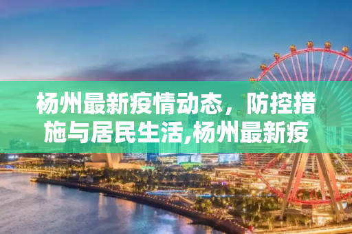 杨州最新疫情动态，防控措施与居民生活,杨州最新疫情