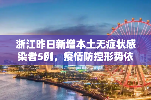 浙江昨日新增本土无症状感染者5例，疫情防控形势依然严峻,浙江昨日新增本土无症状5例