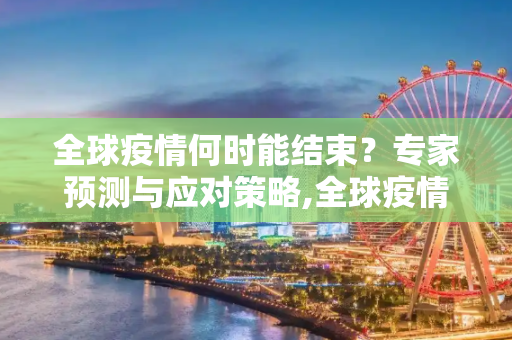 全球疫情何时能结束？专家预测与应对策略,全球疫情何时能结束？专家预测与应对策略