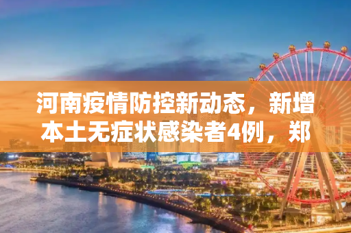 河南疫情防控新动态，新增本土无症状感染者4例，郑州占2例,河南新增本土无症状4例其中郑州2例