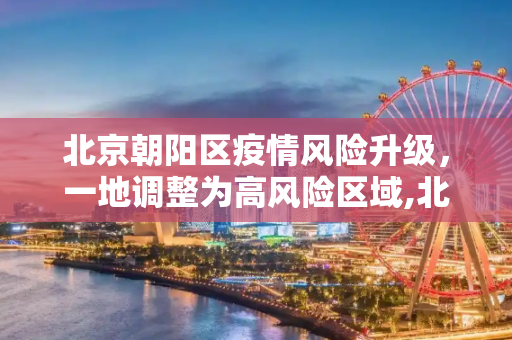 北京朝阳区疫情风险升级，一地调整为高风险区域,北京朝阳一地调整为高风险